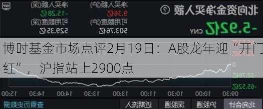 博时基金市场点评2月19日：A股龙年迎“开门红”，沪指站上2900点