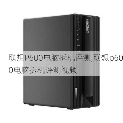 联想P600电脑拆机评测,联想p600电脑拆机评测视频